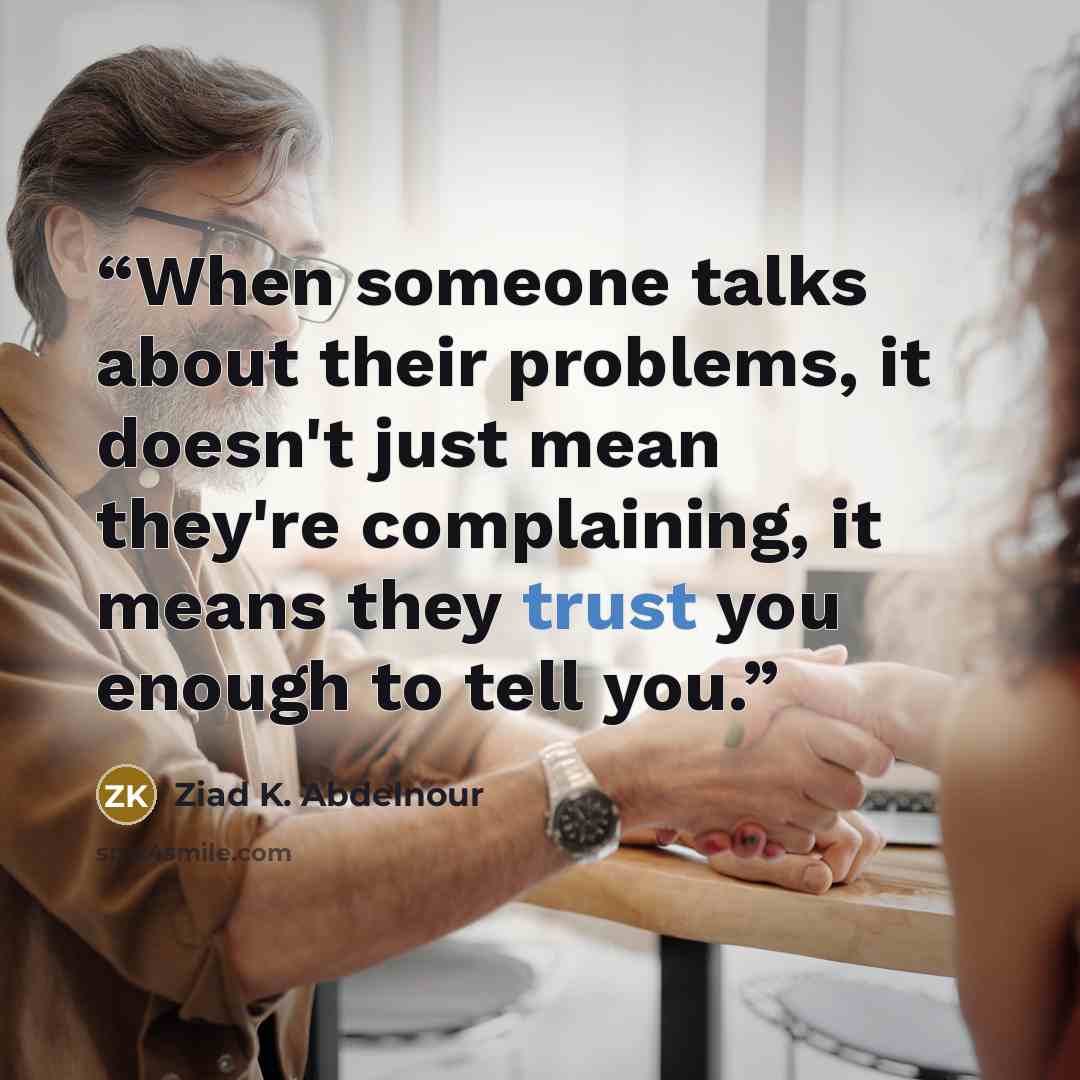“When someone talks about their problems, it doesn't just mean they're complaining, it means they trust you enough to tell you.” quote by Ziad K. Abdelnour