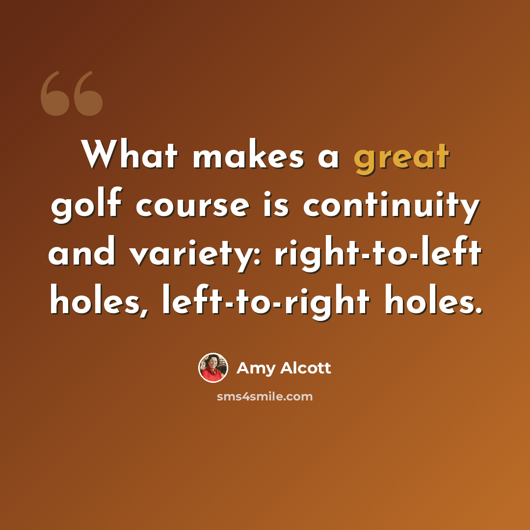 “What makes a great golf course is continuity and variety: right-to-left holes, left-to-right holes.” quote by Amy Alcott