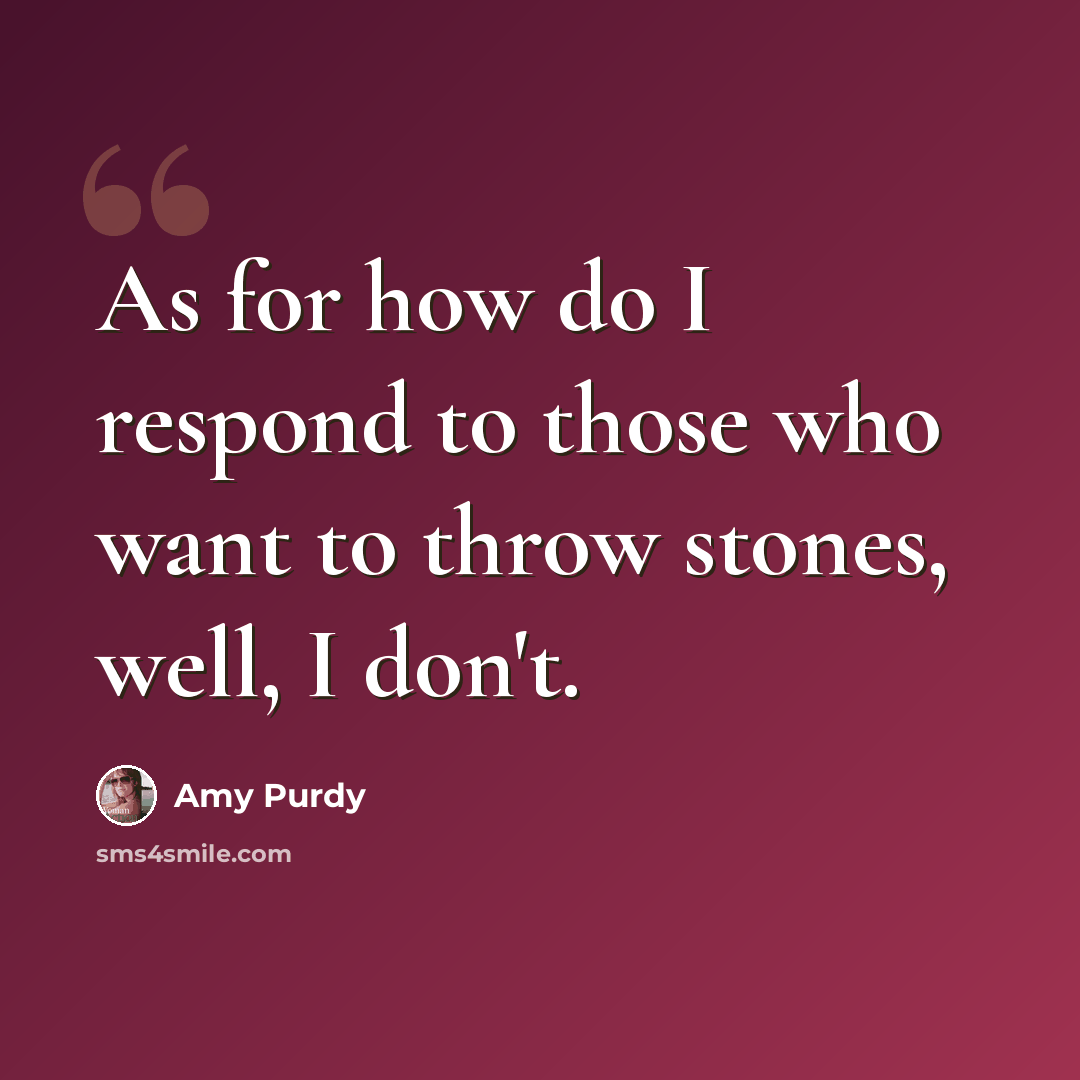 “As for how do I respond to those who want to throw stones, well, I don't.” quote by Amy Purdy
