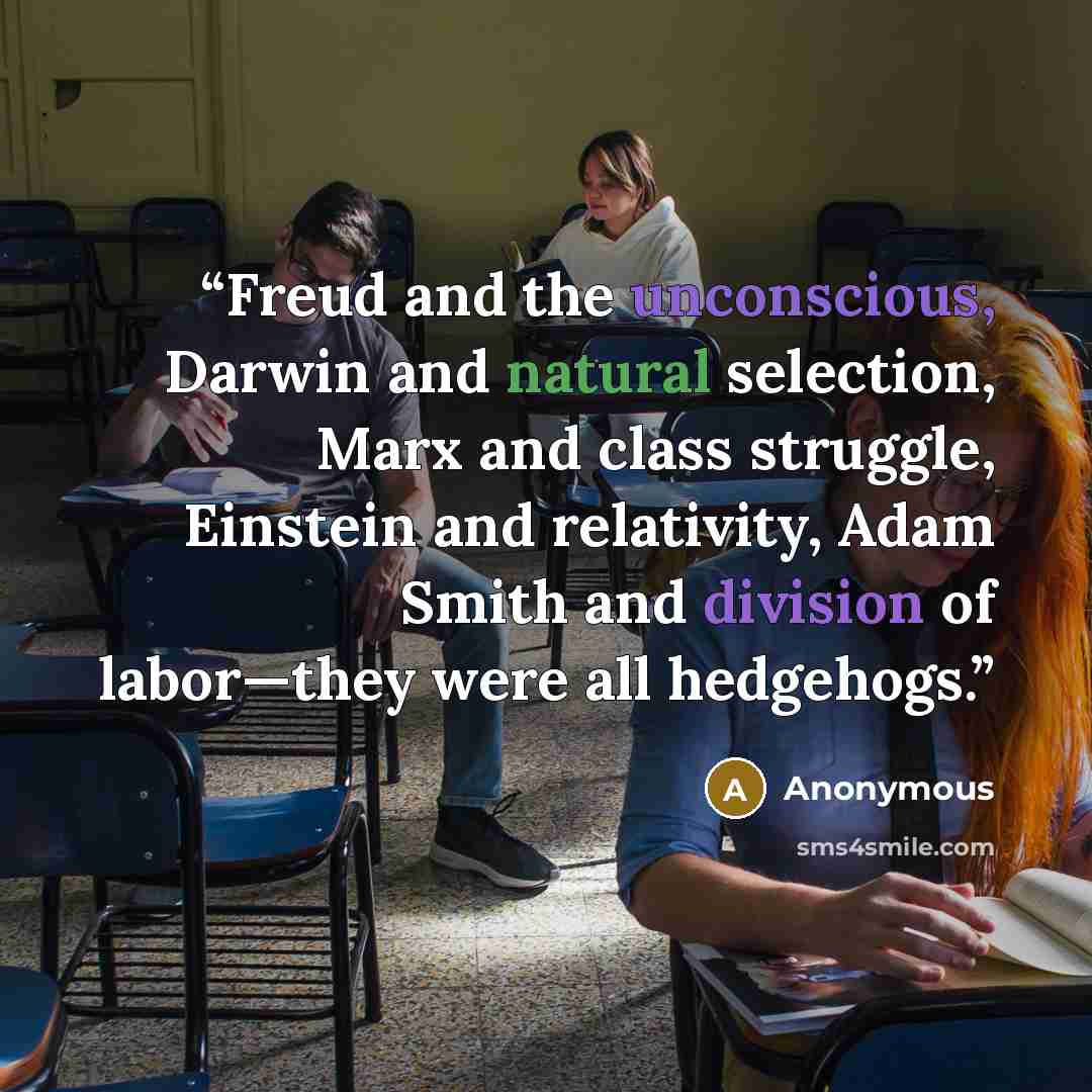 “Freud and the unconscious, Darwin and natural selection, Marx and class struggle, Einstein and relativity, Adam Smith and division of labor—they were all hedgehogs.” quote by Anonymous