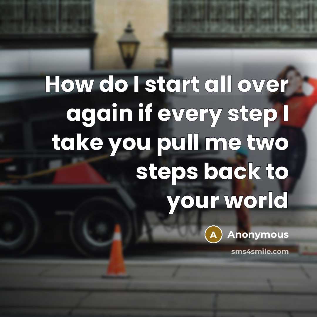 “How do I start all over again if every step I take you pull me two steps back to your world” quote by Anonymous