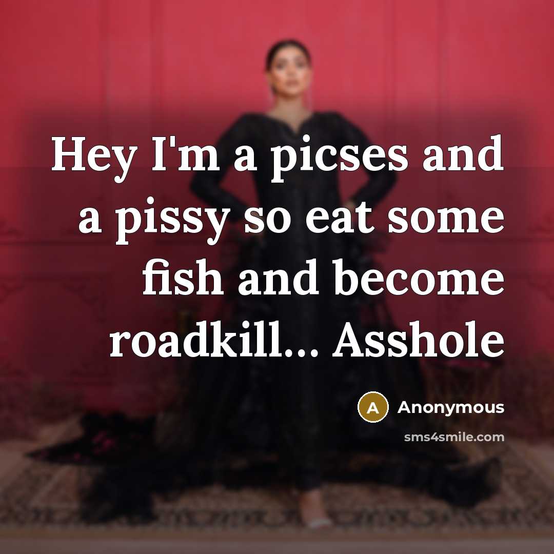 “Hey I'm a picses and a pissy so eat some fish and become roadkill… Asshole” quote by Anonymous