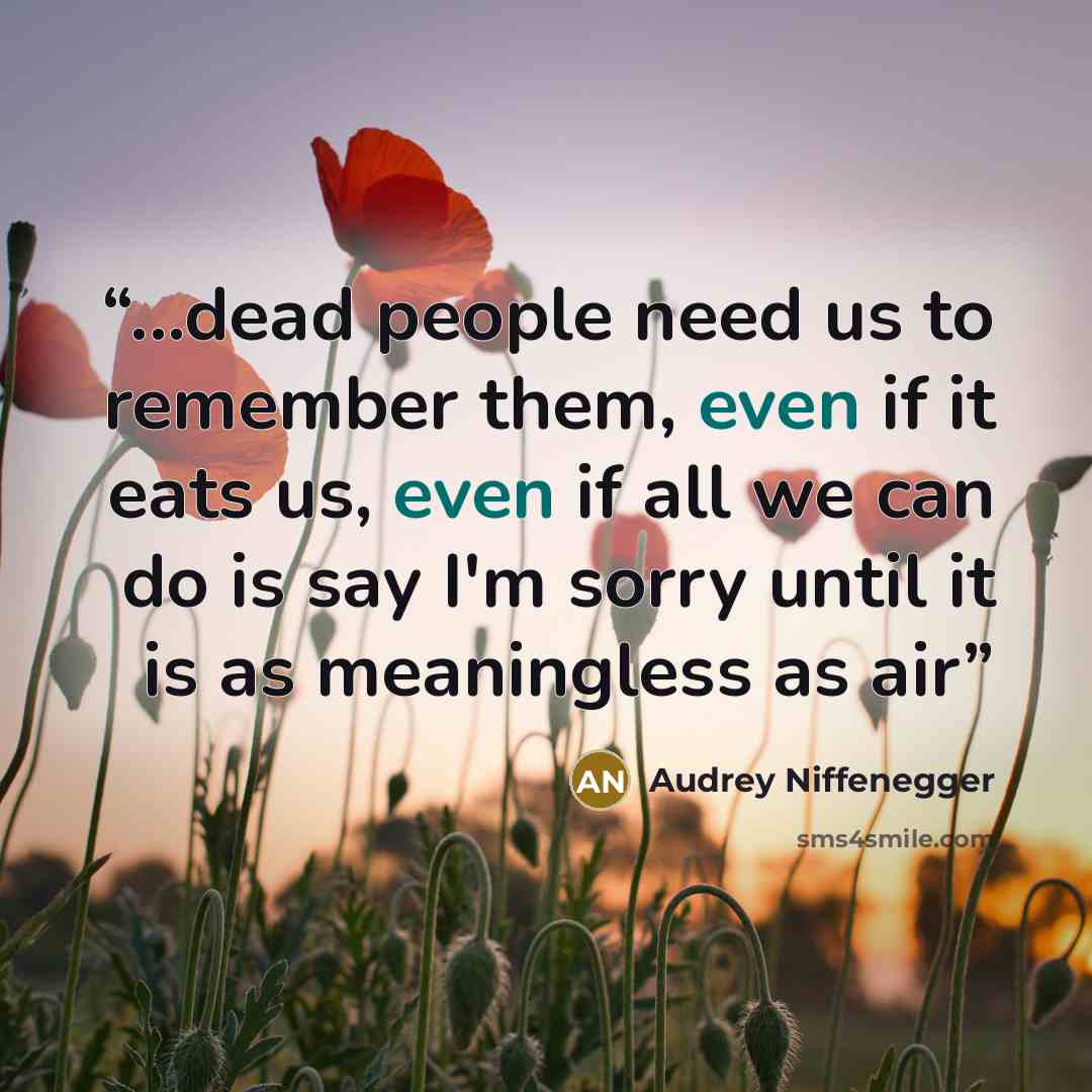 “...dead people need us to remember them, even if it eats us, even if all we can do is say I'm sorry until it is as meaningless as air” quote by Audrey Niffenegger