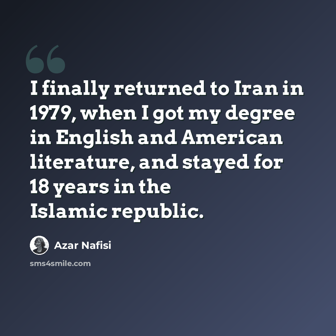 “I finally returned to Iran in 1979, when I got my degree in English and American literature, and stayed for 18 years in the Islamic republic.” quote by Azar Nafisi