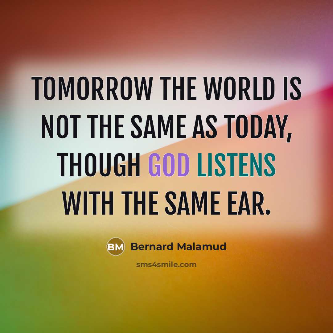 “Tomorrow the world is not the same as today, though God listens with the same ear.” quote by Bernard Malamud