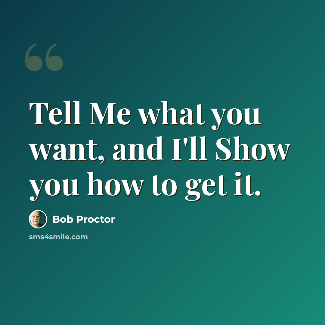 “Tell Me what you want, and I'll Show you how to get it.” quote by Bob Proctor
