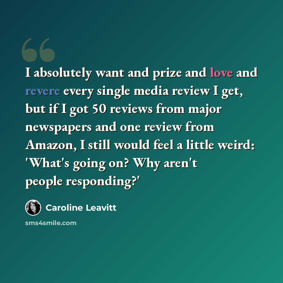 “I absolutely want and prize and love and revere every single media review I get, but if I got 50 reviews from major newspapers and one review from Amazon, I still would feel a little weird: 'What's going on? Why aren't people responding?'” quote by Caroline Leavitt