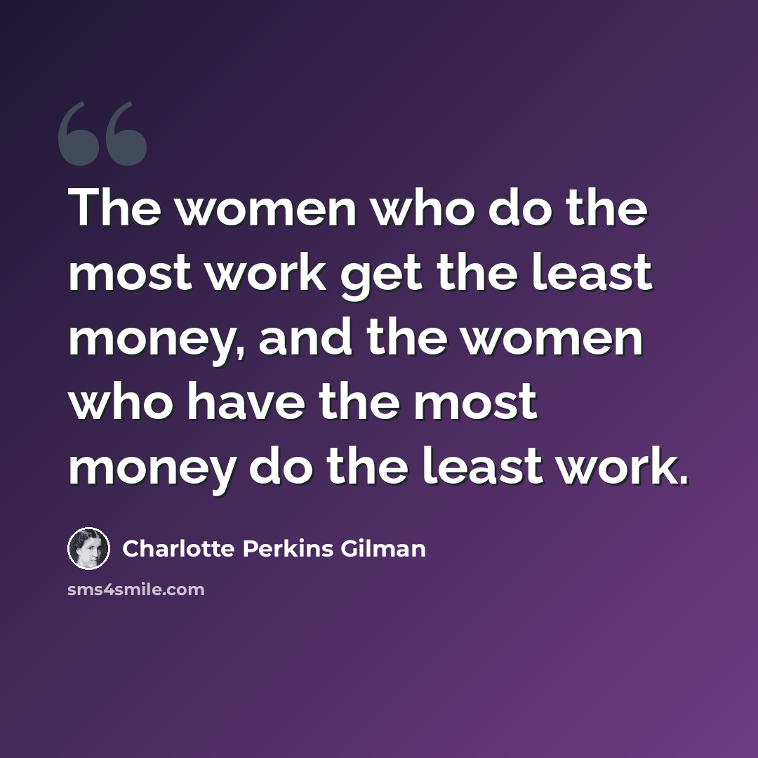 “The women who do the most work get the least money, and the women who have the most money do the least work.” quote by Charlotte Perkins Gilman