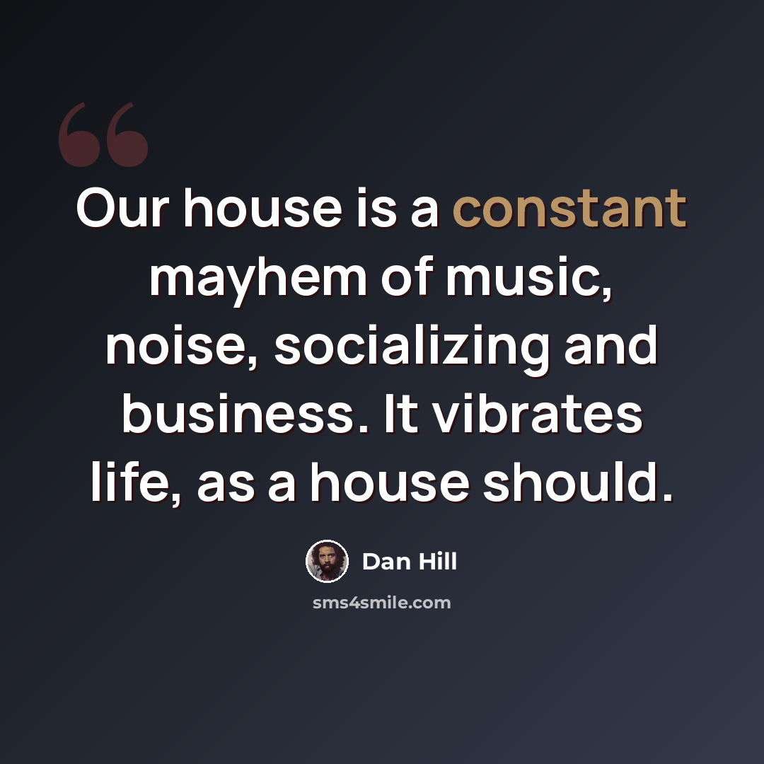 “Our house is a constant mayhem of music, noise, socializing and business. It vibrates life, as a house should.” quote by Dan Hill
