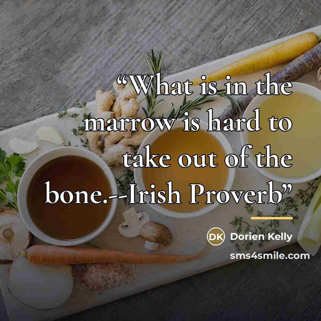 “What is in the marrow is hard to take out of the bone.--Irish Proverb” quote by Dorien Kelly