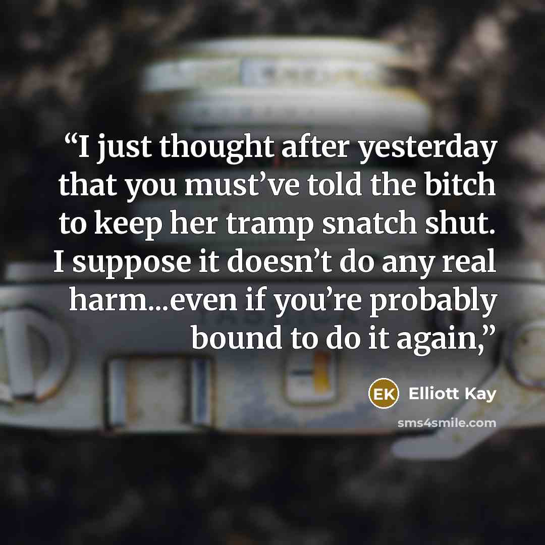 “I just thought after yesterday that you must’ve told the bitch to keep her tramp snatch shut. I suppose it doesn’t do any real harm...even if you’re probably bound to do it again,” quote by Elliott Kay