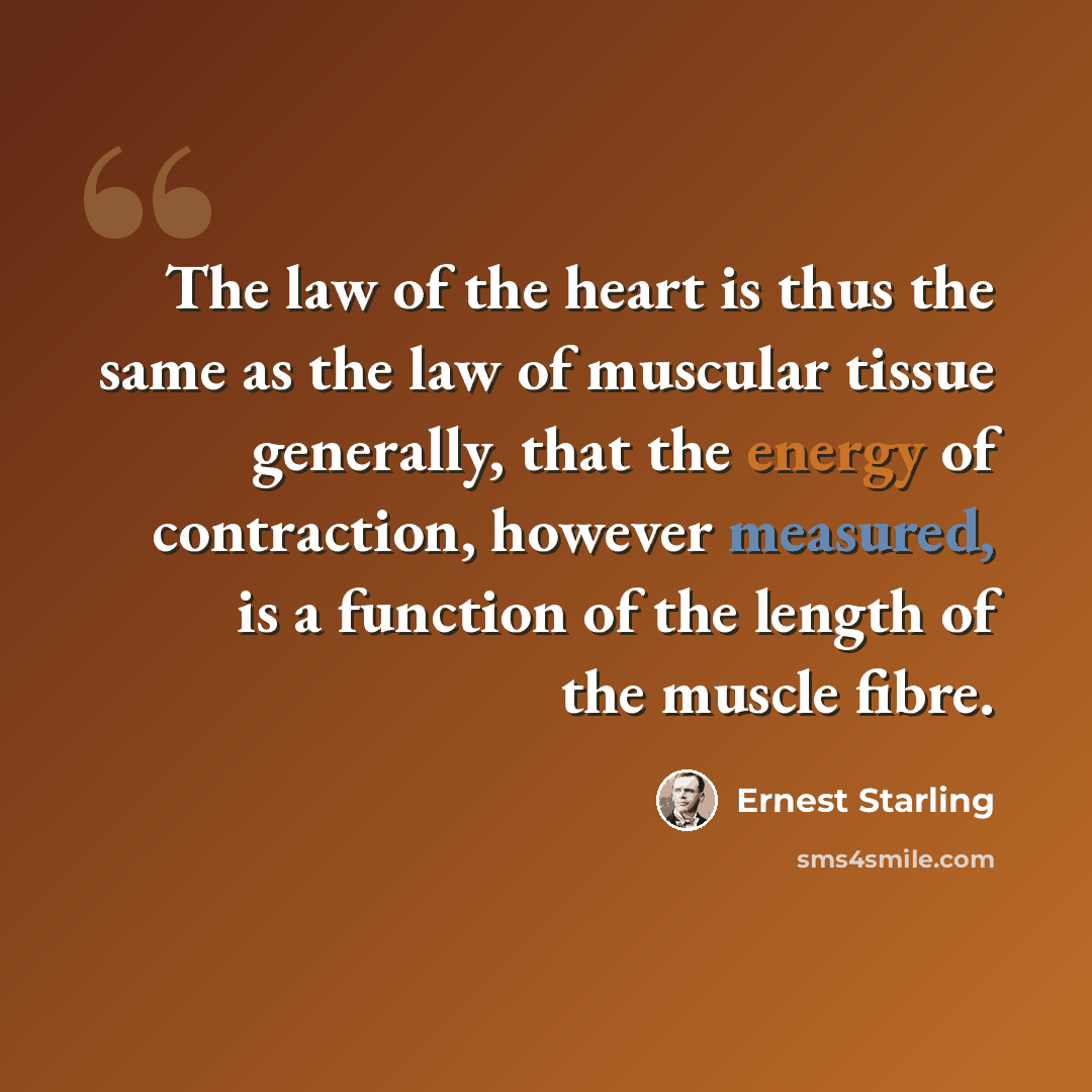 “The law of the heart is thus the same as the law of muscular tissue generally, that the energy of contraction, however measured, is a function of the length of the muscle fibre.” quote by Ernest Starling