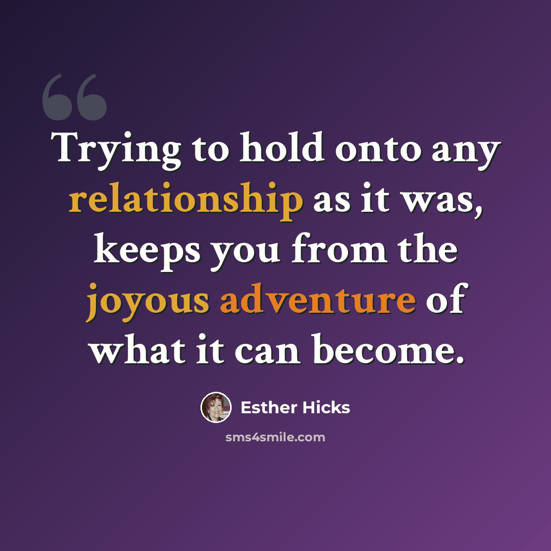 “Trying to hold onto any relationship as it was, keeps you from the joyous adventure of what it can become.” quote by Esther Hicks