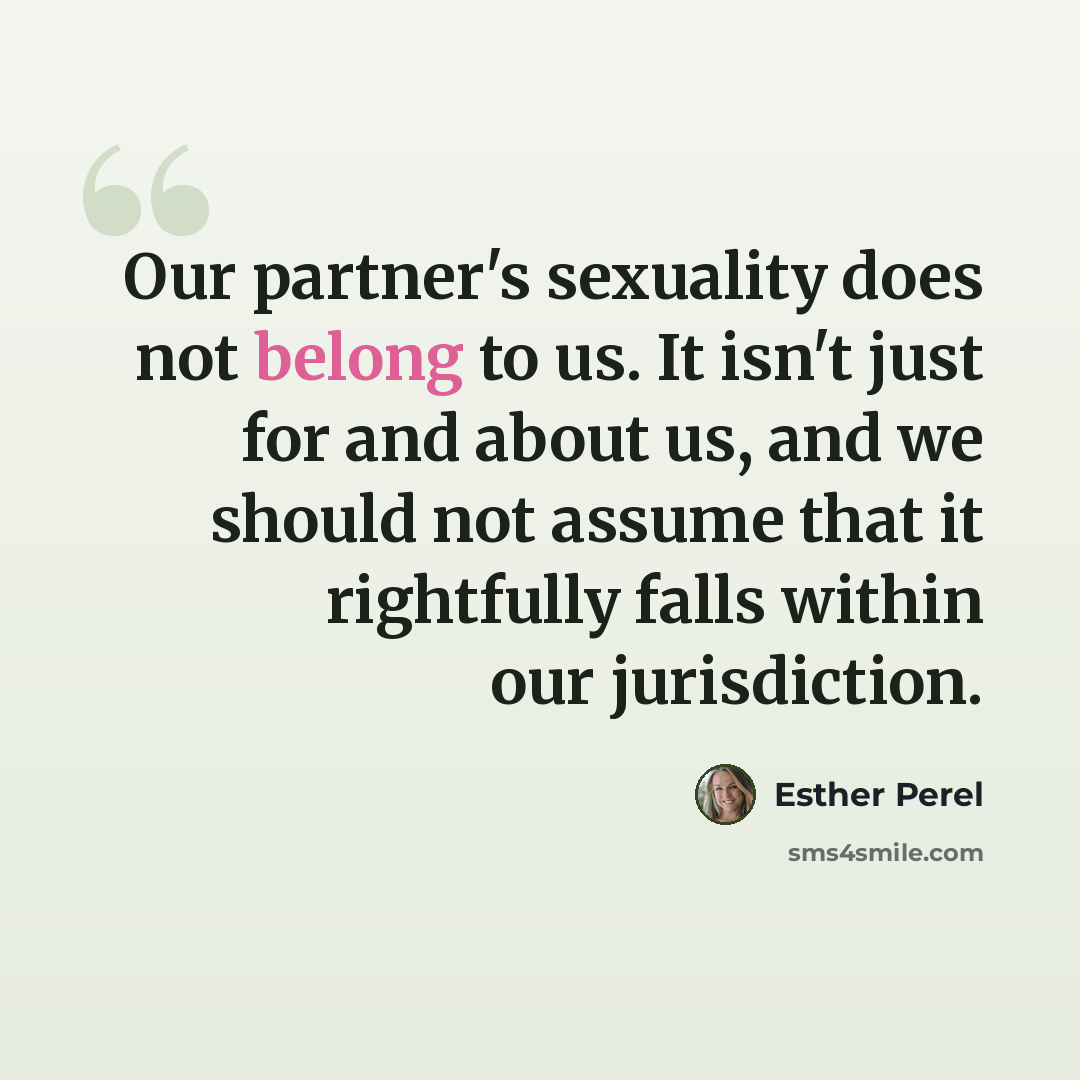 “Our partner's sexuality does not belong to us. It isn't just for and about us, and we should not assume that it rightfully falls within our jurisdiction.” quote by Esther Perel