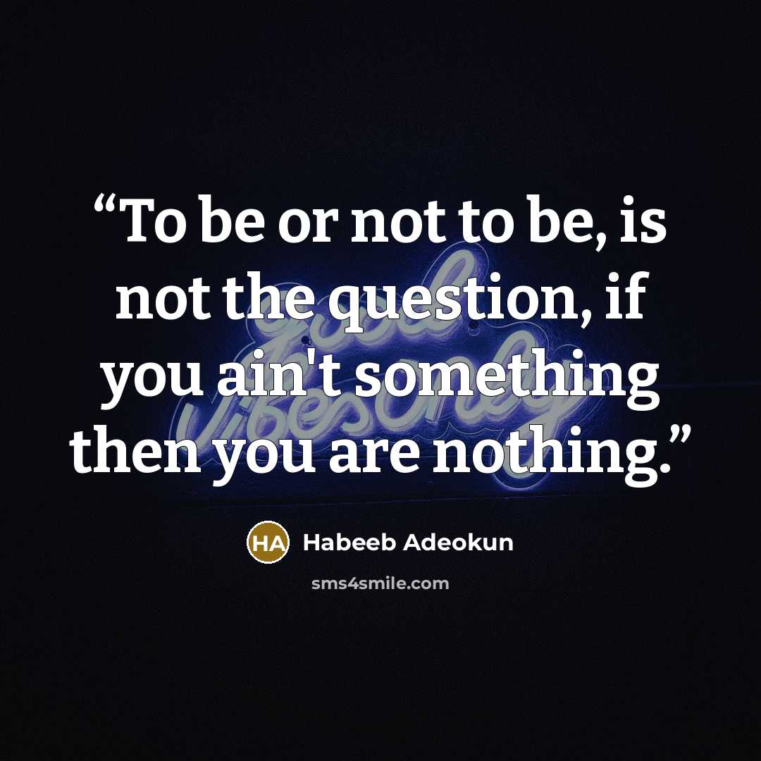 “To be or not to be, is not the question, if you ain't something then you are nothing.” quote by Habeeb Adeokun