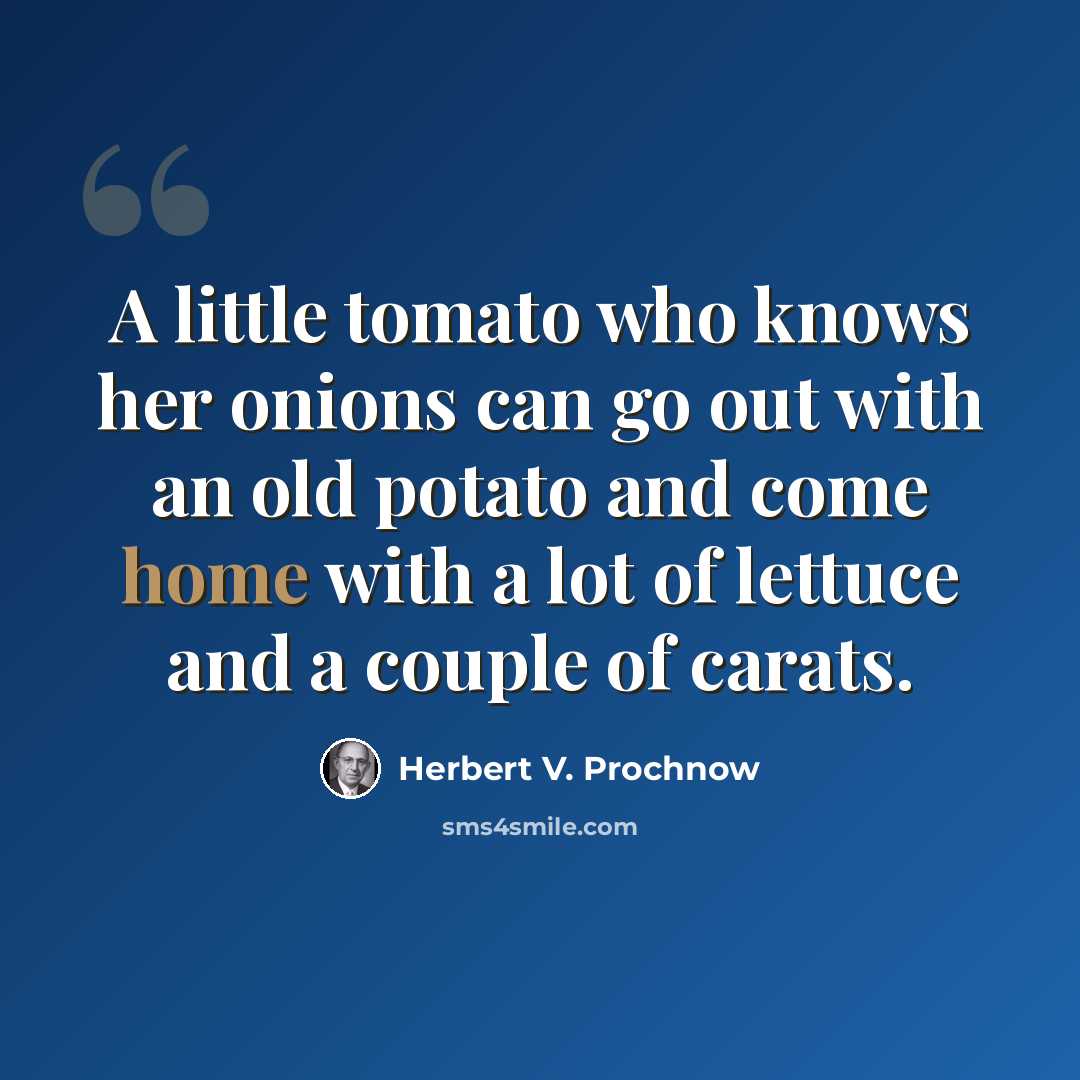 “A little tomato who knows her onions can go out with an old potato and come home with a lot of lettuce and a couple of carats.” quote by Herbert V. Prochnow