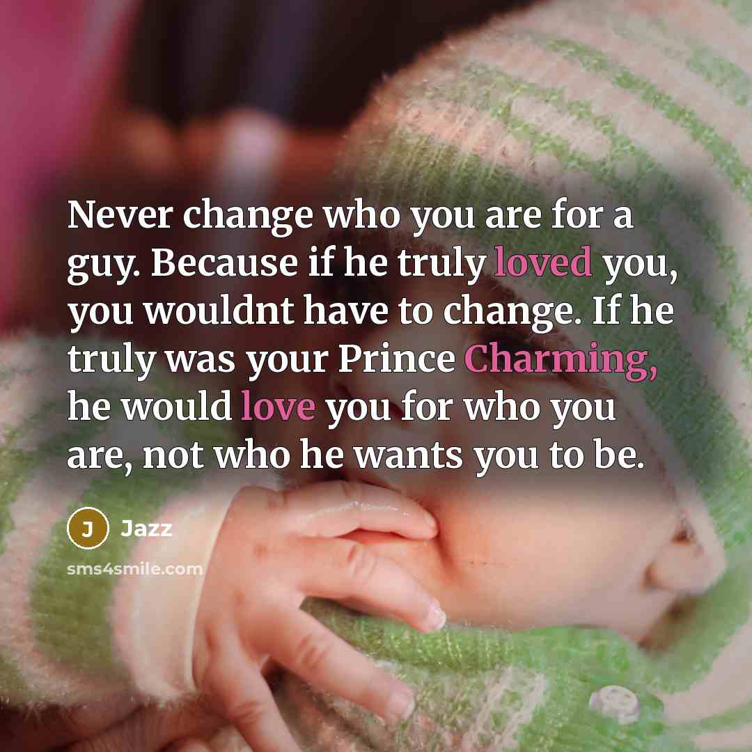 “Never change who you are for a guy. Because if he truly loved you, you wouldnt have to change. If he truly was your Prince Charming, he would love you for who you are, not who he wants you to be.” quote by Jazz