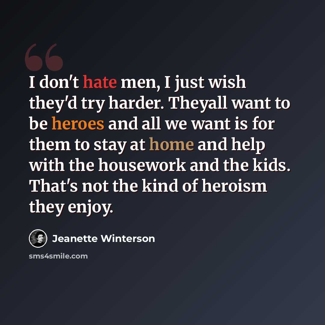 “I don't hate men, I just wish they'd try harder. Theyall want to be heroes and all we want is for them to stay at home and help with the housework and the kids. That's not the kind of heroism they enjoy.” quote by Jeanette Winterson