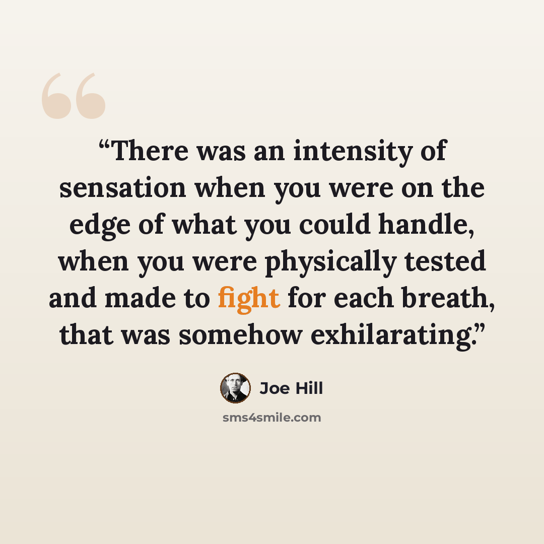 “There was an intensity of sensation when you were on the edge of what you could handle, when you were physically tested and made to fight for each breath, that was somehow exhilarating.” quote by Joe Hill
