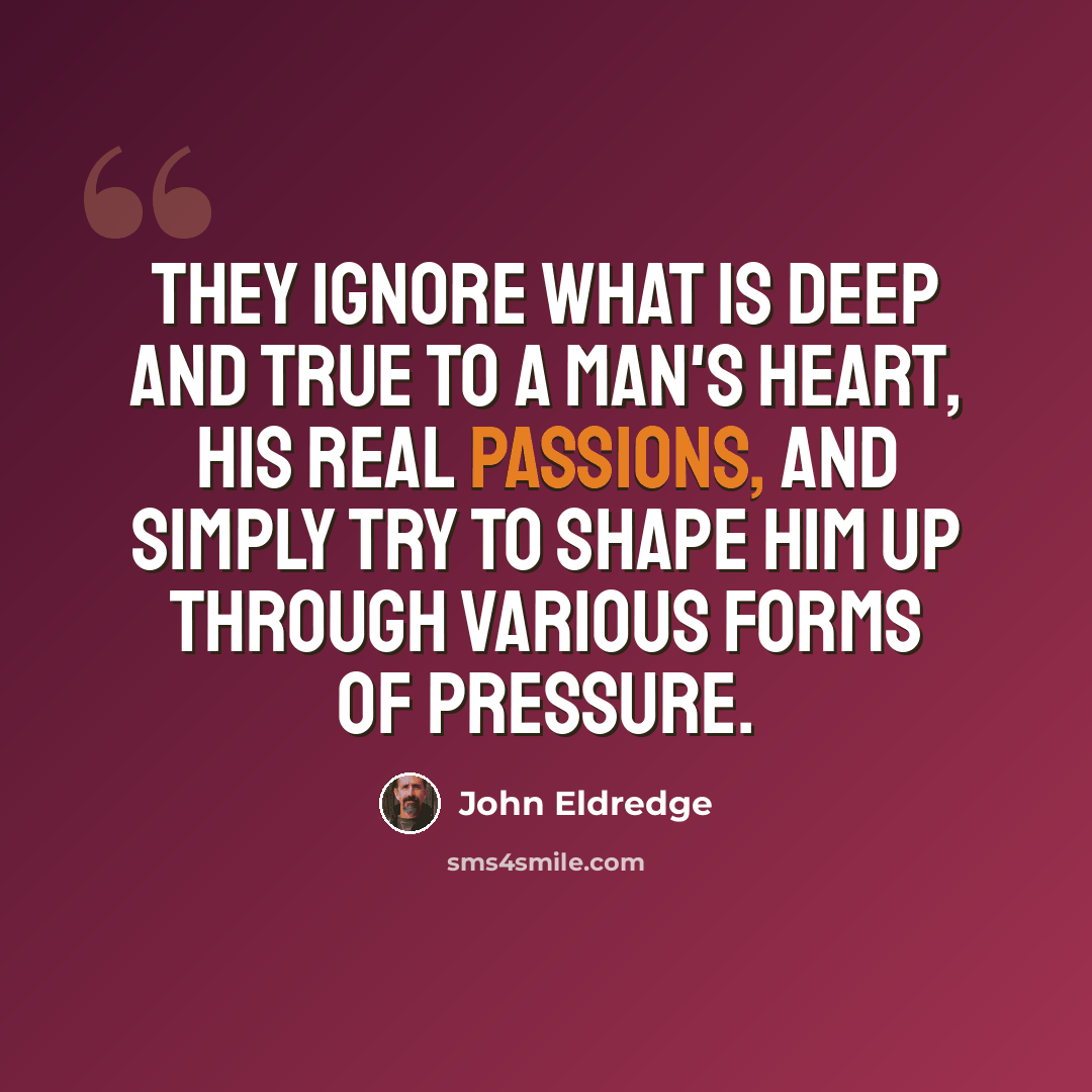 “They ignore what is deep and true to a man's heart, his real passions, and simply try to shape him up through various forms of pressure.” quote by John Eldredge