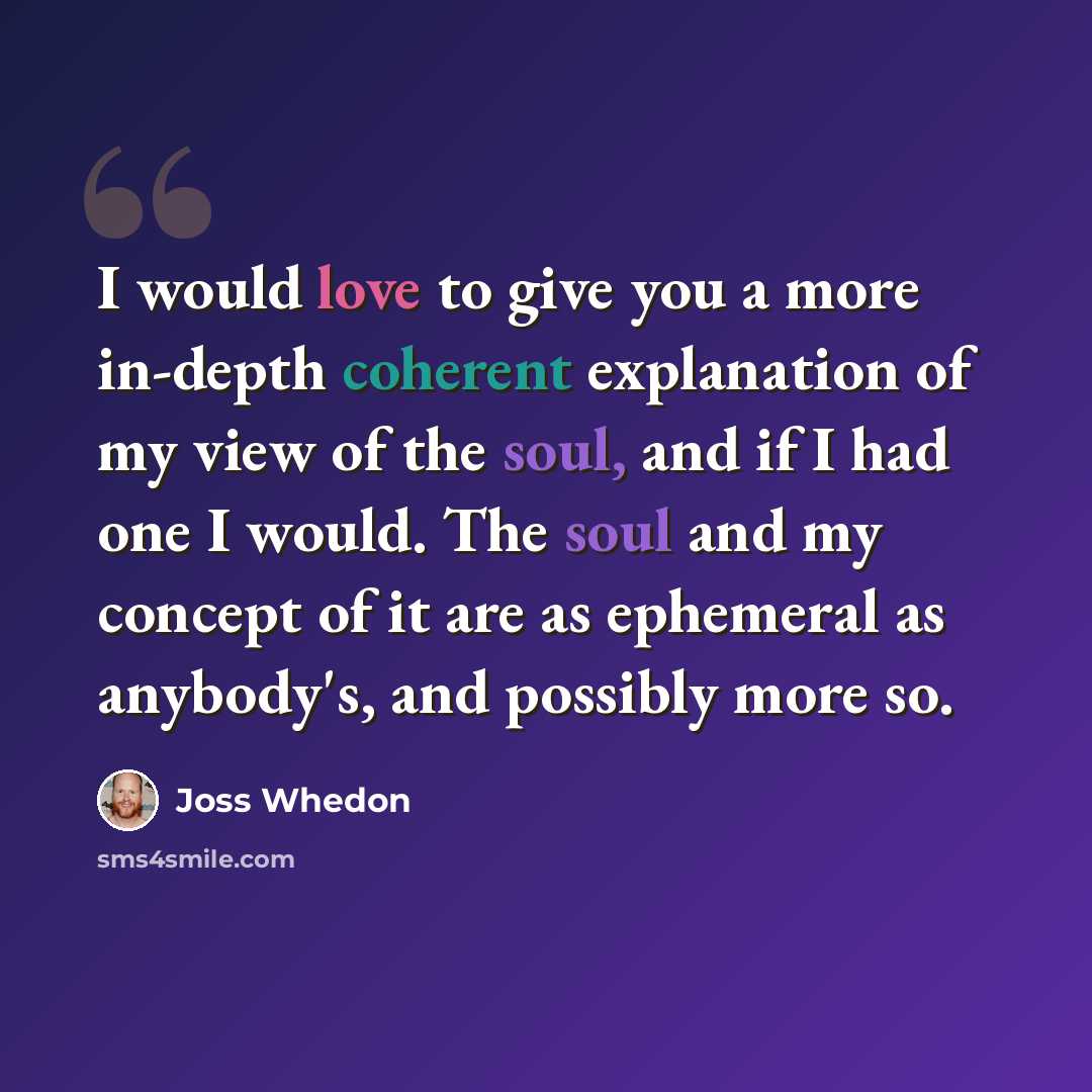 “I would love to give you a more in-depth coherent explanation of my view of the soul, and if I had one I would. The soul and my concept of it are as ephemeral as anybody's, and possibly more so.” quote by Joss Whedon