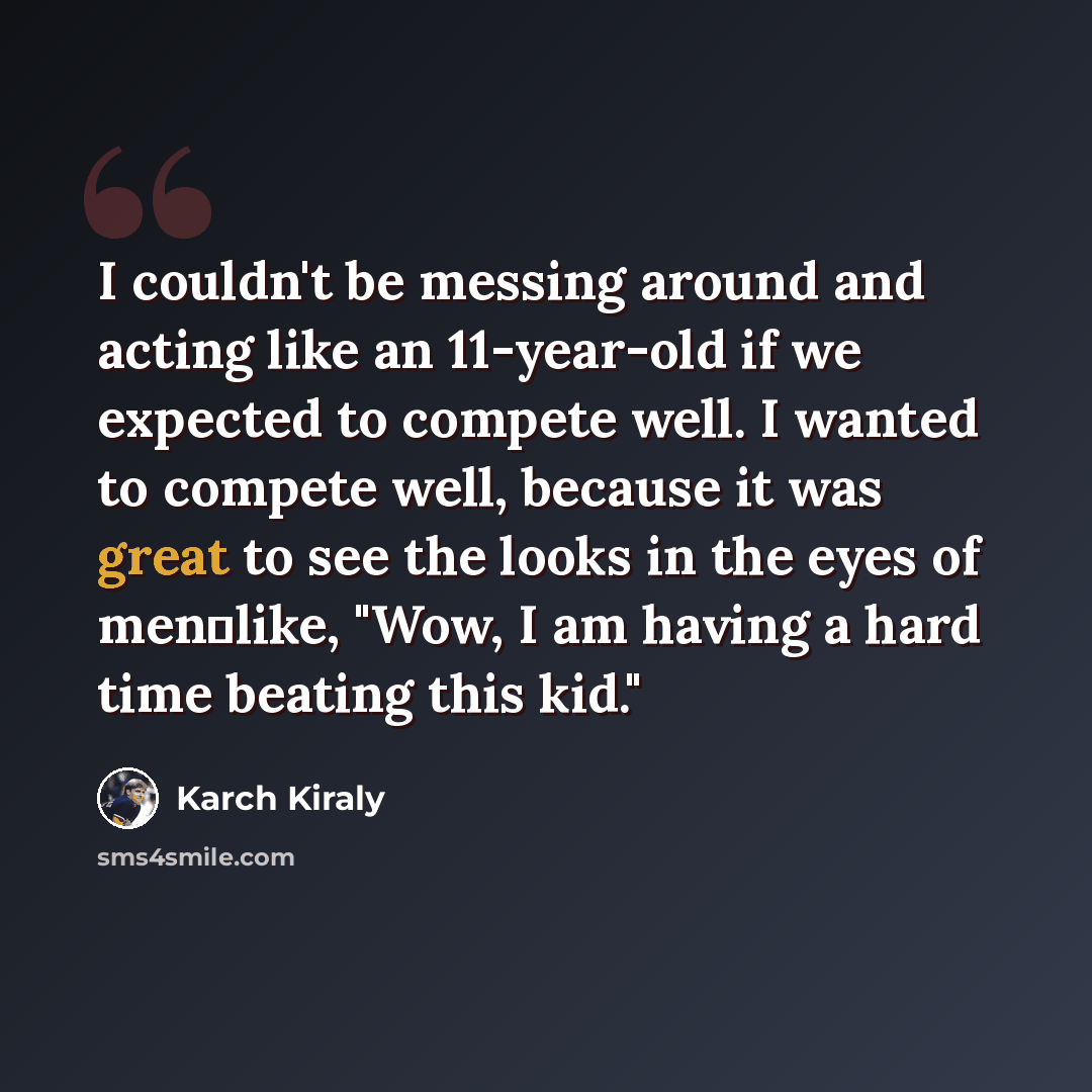 “I couldn't be messing around and acting like an 11-year-old if we expected to compete well. I wanted to compete well, because it was great to see the looks in the eyes of menlike, "Wow, I am having a hard time beating this kid."” quote by Karch Kiraly