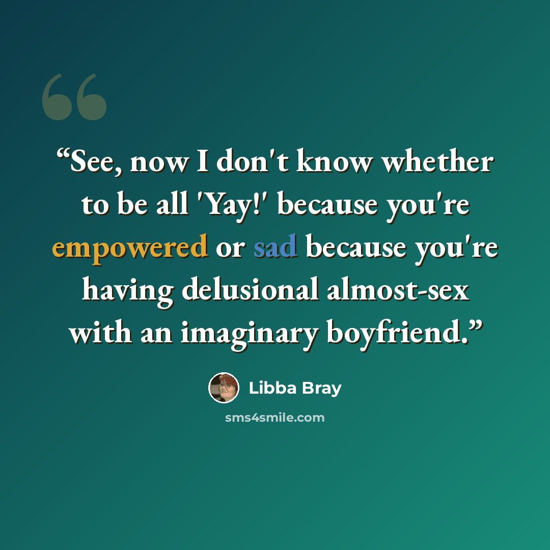 “See, now I don't know whether to be all 'Yay!' because you're empowered or sad because you're having delusional almost-sex with an imaginary boyfriend.” quote by Libba Bray