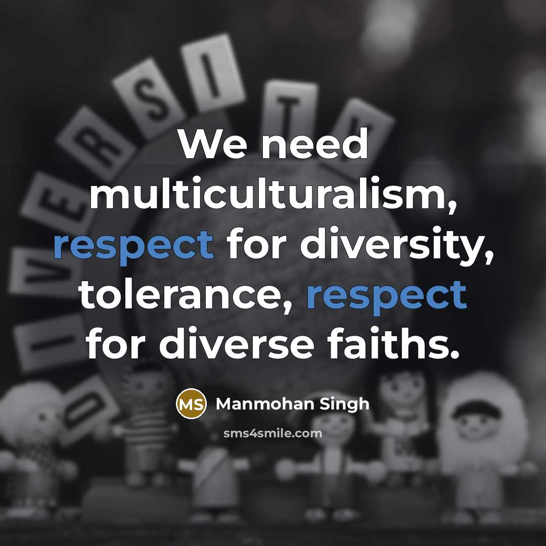 “We need multiculturalism, respect for diversity, tolerance, respect for diverse faiths.” quote by Manmohan Singh