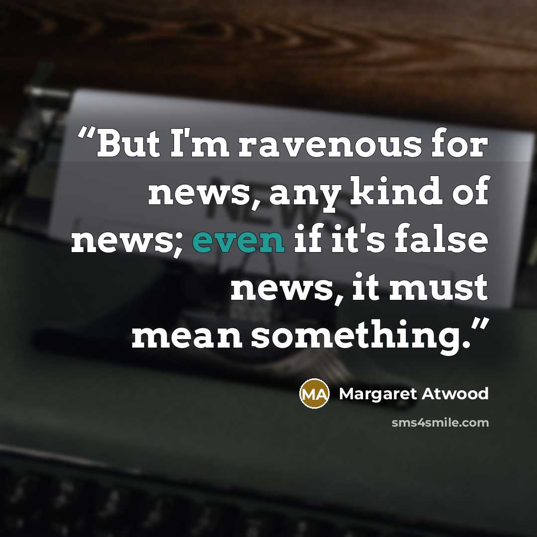 “But I'm ravenous for news, any kind of news; even if it's false news, it must mean something.” quote by Margaret Atwood