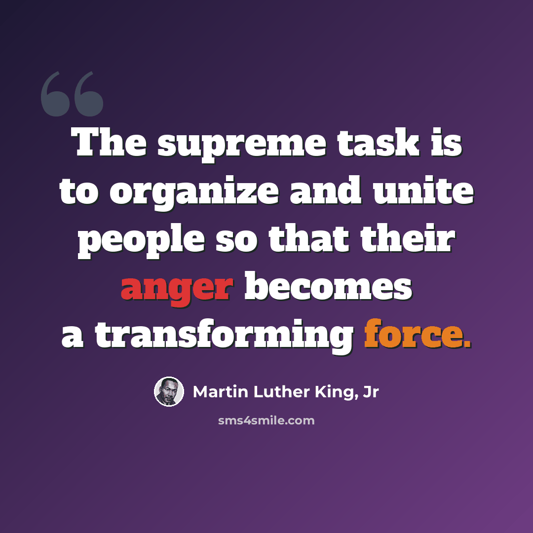 “The supreme task is to organize and unite people so that their anger becomes a transforming force.” quote by Martin Luther King, Jr