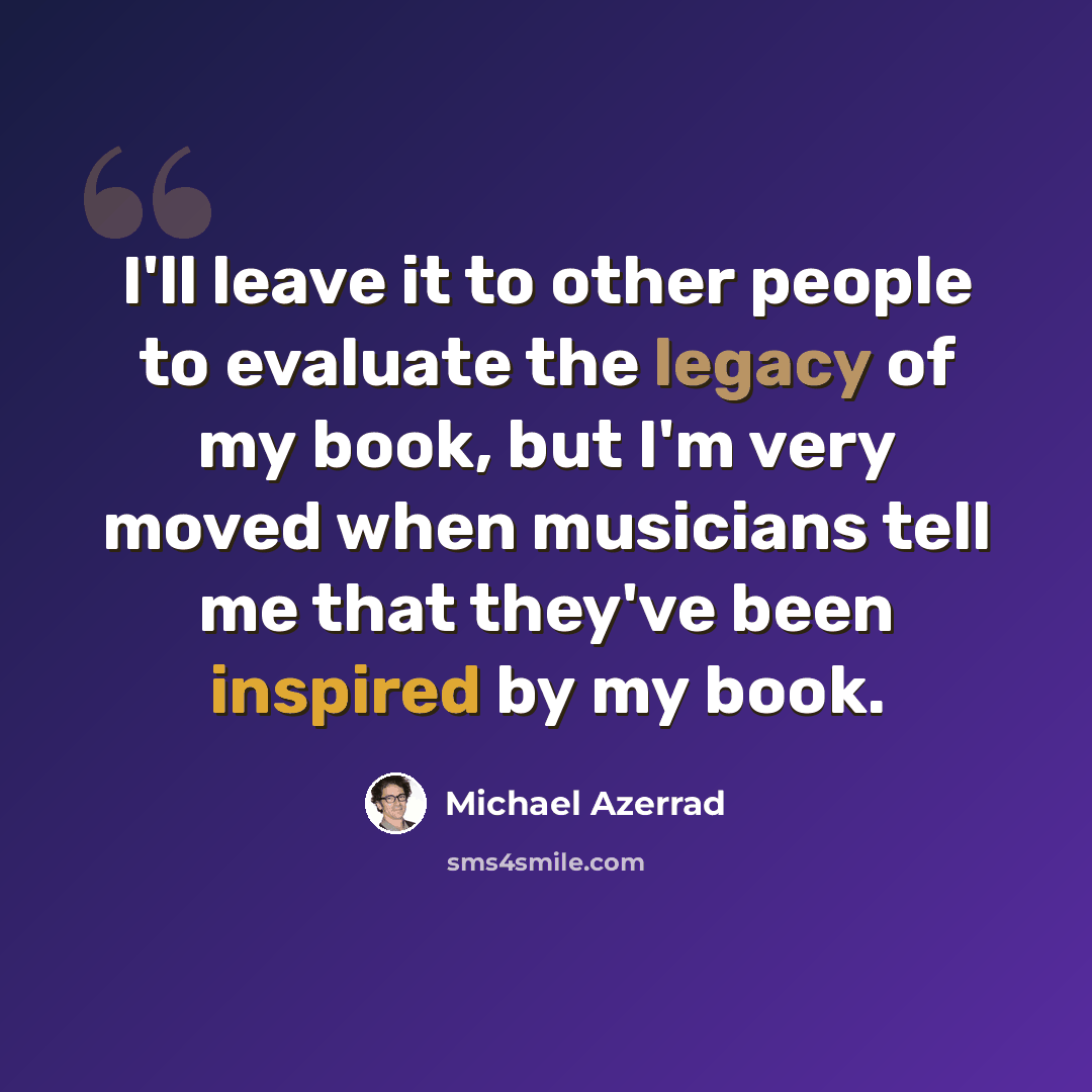 “I'll leave it to other people to evaluate the legacy of my book, but I'm very moved when musicians tell me that they've been inspired by my book.” quote by Michael Azerrad