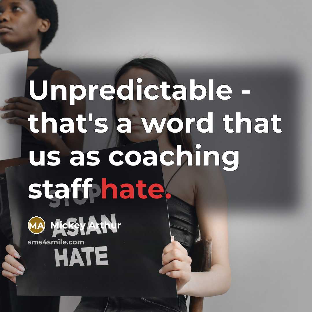 “Unpredictable - that's a word that us as coaching staff hate.” quote by Mickey Arthur