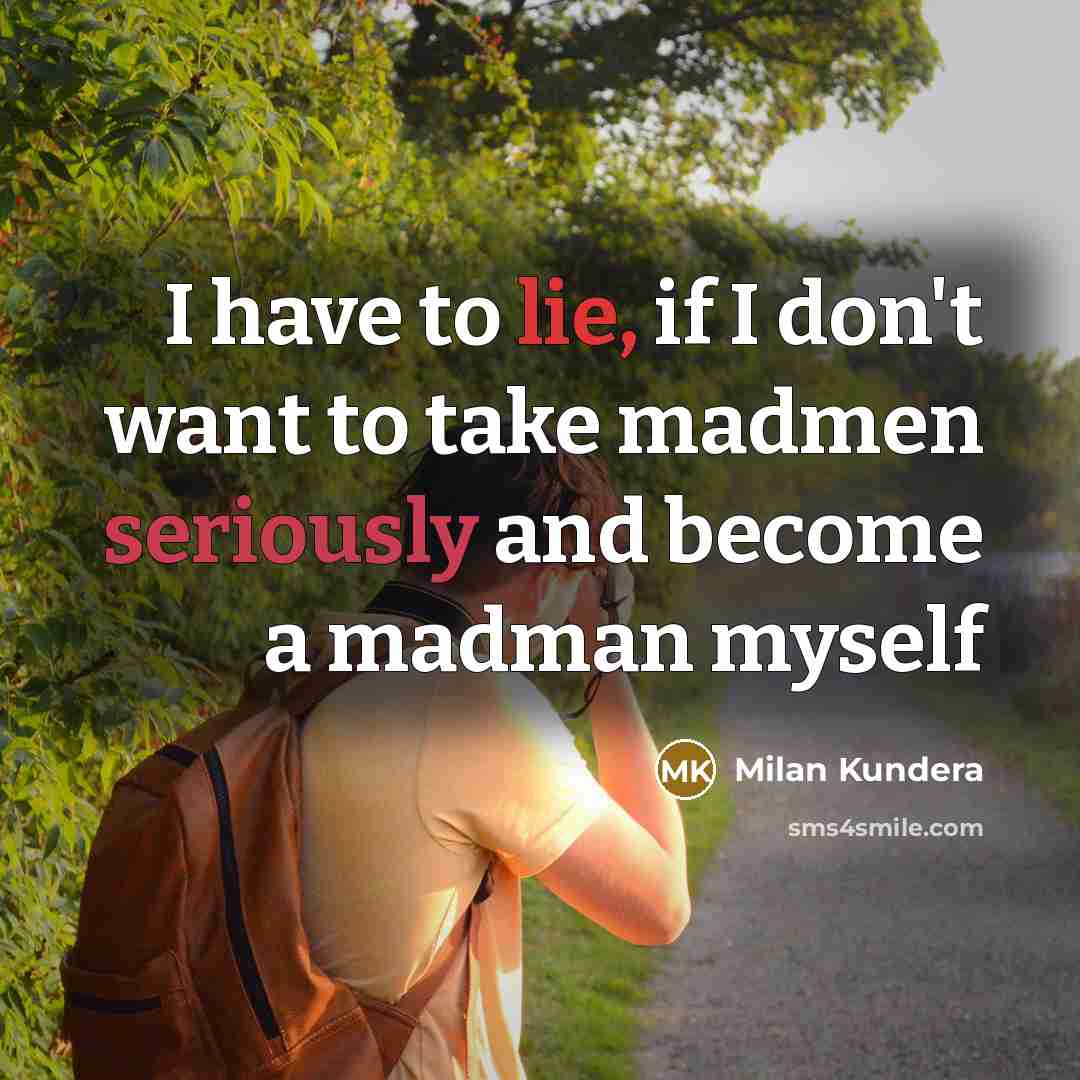 “I have to lie, if I don't want to take madmen seriously and become a madman myself” quote by Milan Kundera