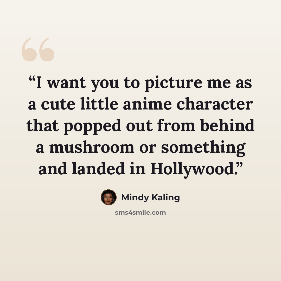 “I want you to picture me as a cute little anime character that popped out from behind a mushroom or something and landed in Hollywood.” quote by Mindy Kaling
