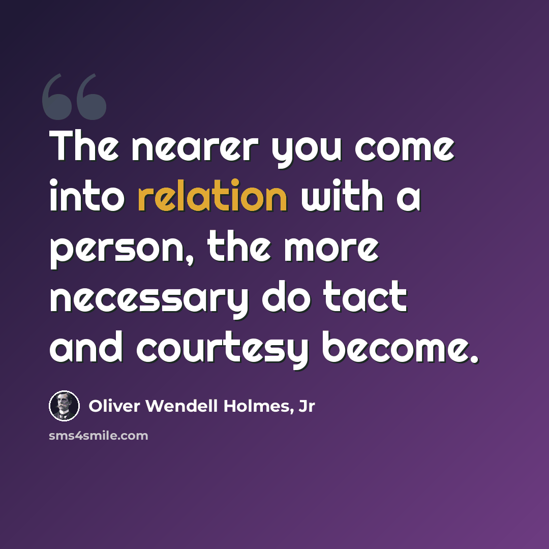 “The nearer you come into relation with a person, the more necessary do tact and courtesy become.” quote by Oliver Wendell Holmes, Jr