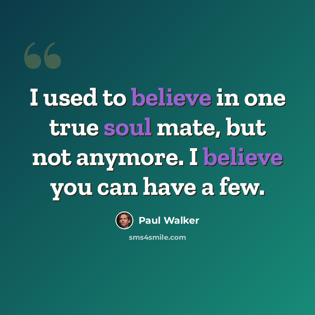 “I used to believe in one true soul mate, but not anymore. I believe you can have a few.” quote by Paul Walker