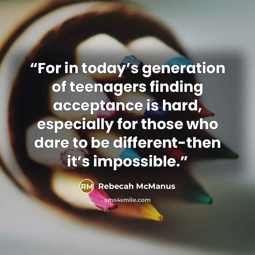 “For in today’s generation of teenagers finding acceptance is hard, especially for those who dare to be different-then it’s impossible.” quote by Rebecah McManus