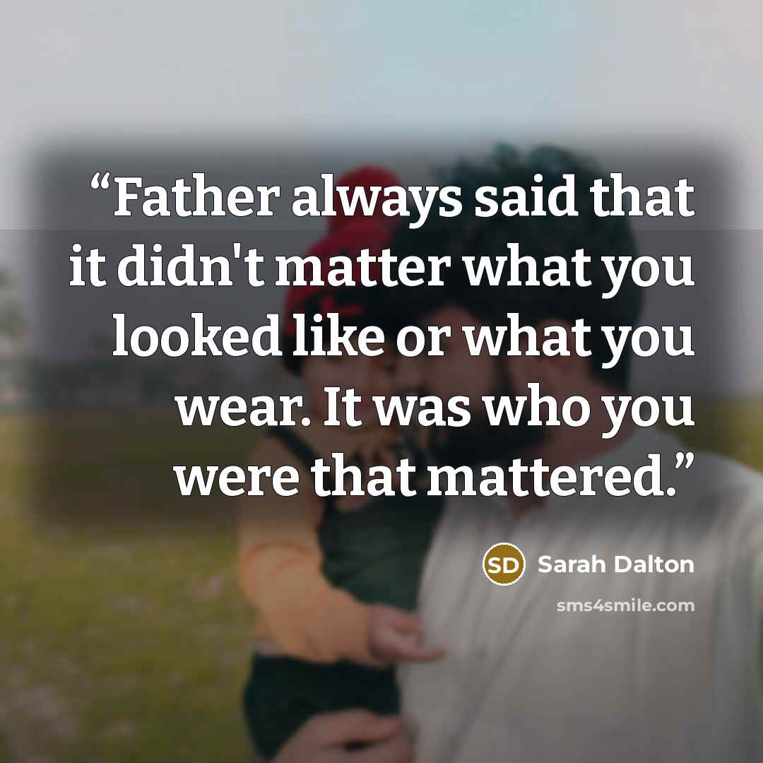 “Father always said that it didn't matter what you looked like or what you wear. It was who you were that mattered.” quote by Sarah Dalton
