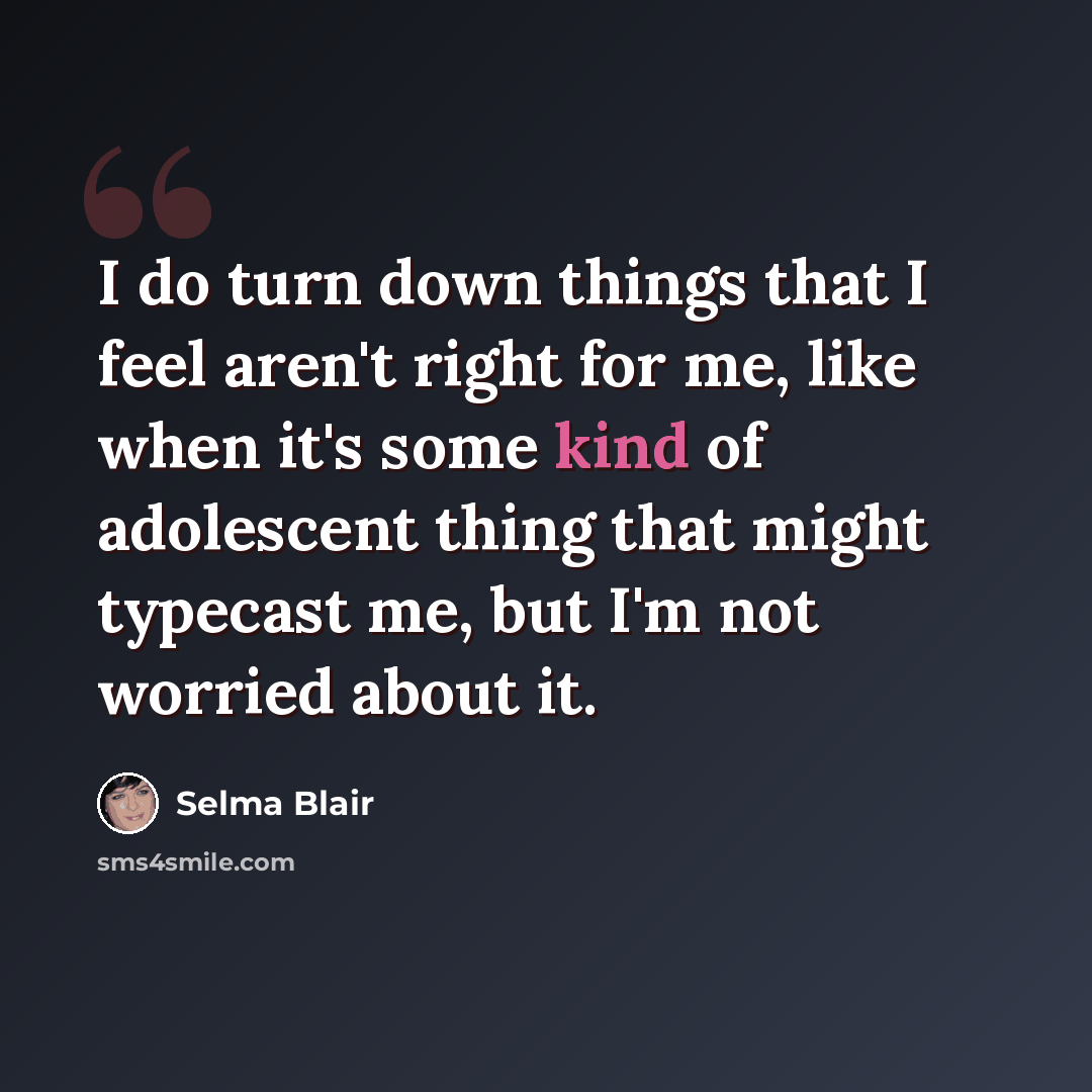 “I do turn down things that I feel aren't right for me, like when it's some kind of adolescent thing that might typecast me, but I'm not worried about it.” quote by Selma Blair