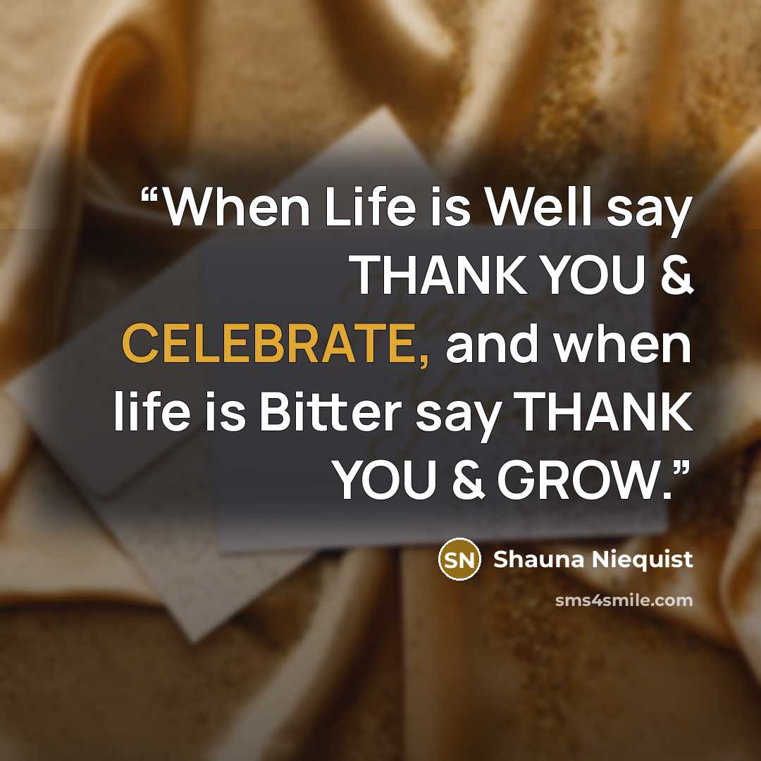 “When Life is Well say THANK YOU & CELEBRATE, and when life is Bitter say THANK YOU & GROW.” quote by Shauna Niequist