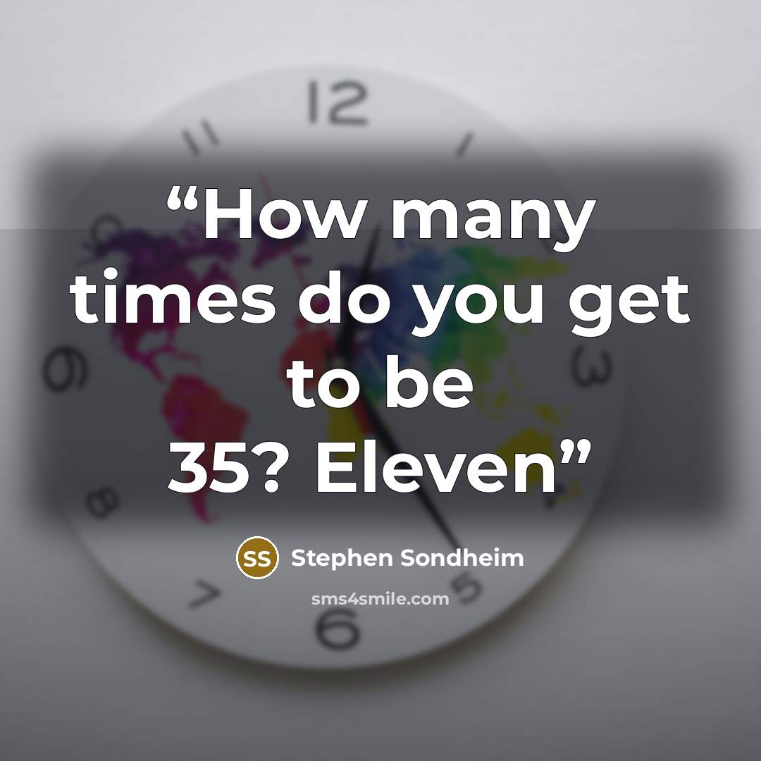 “How many times do you get to be 35? Eleven” quote by Stephen Sondheim