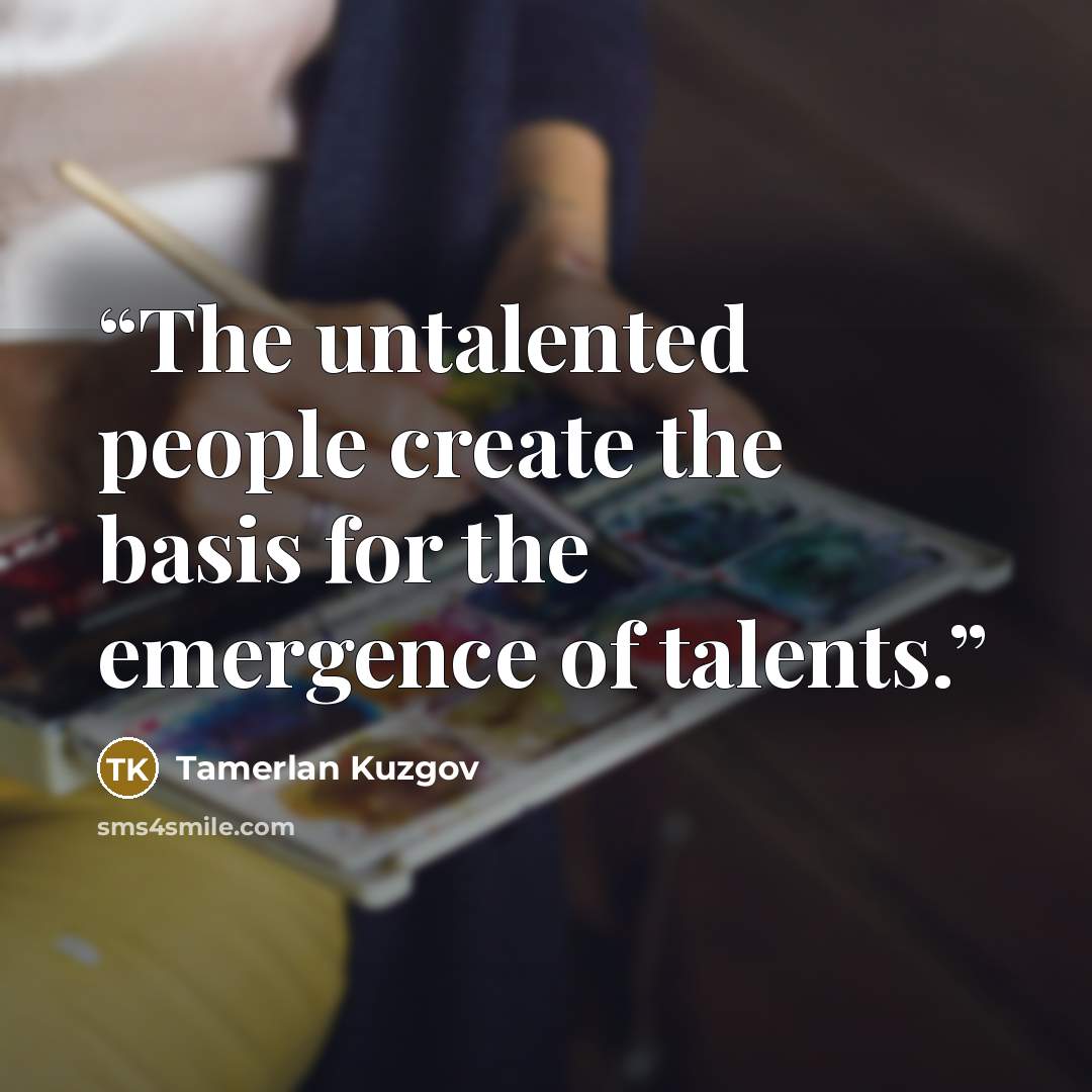“The untalented people create the basis for the emergence of talents.” quote by Tamerlan Kuzgov