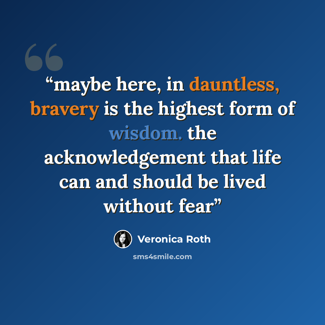 “maybe here, in dauntless, bravery is the highest form of wisdom. the acknowledgement that life can and should be lived without fear” quote by Veronica Roth