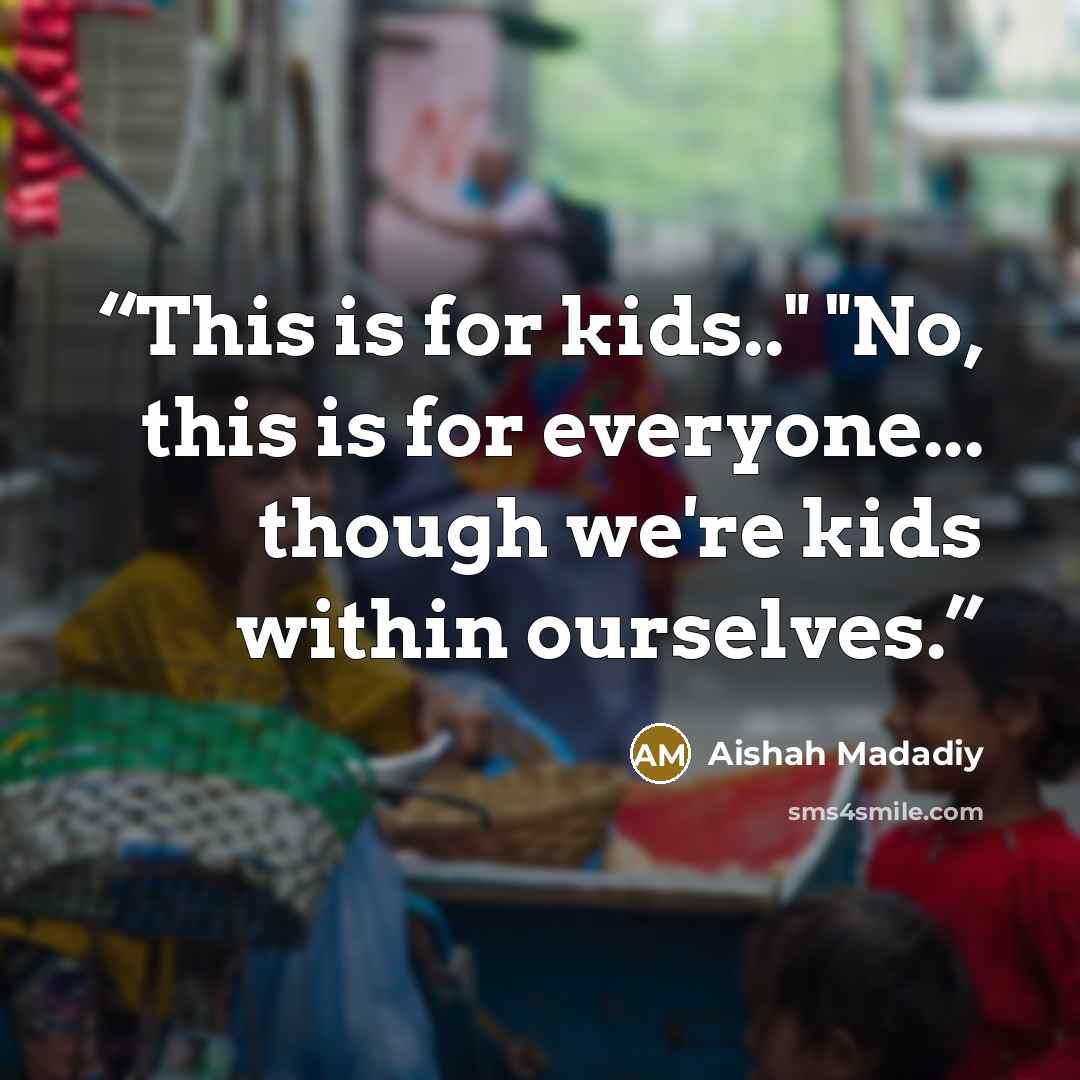 “This is for kids.." "No, this is for everyone... though we're kids within ourselves.” quote by Aishah Madadiy
