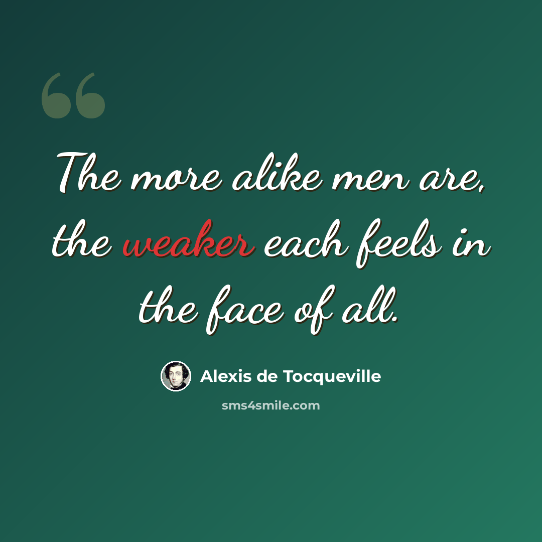 “The more alike men are, the weaker each feels in the face of all.” quote by Alexis de Tocqueville