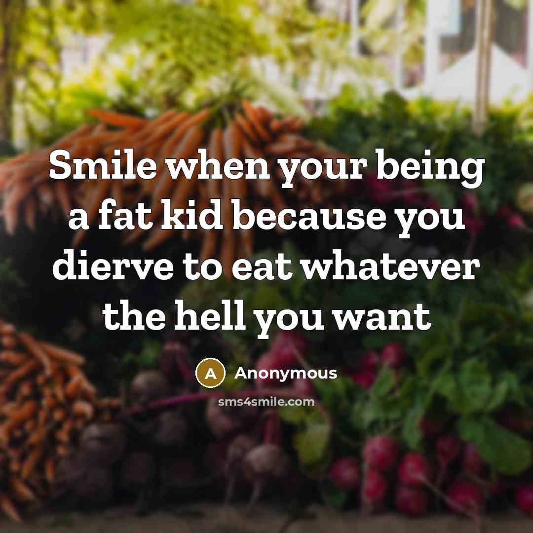 “Smile when your being a fat kid because you dierve to eat whatever the hell you want” quote by Anonymous