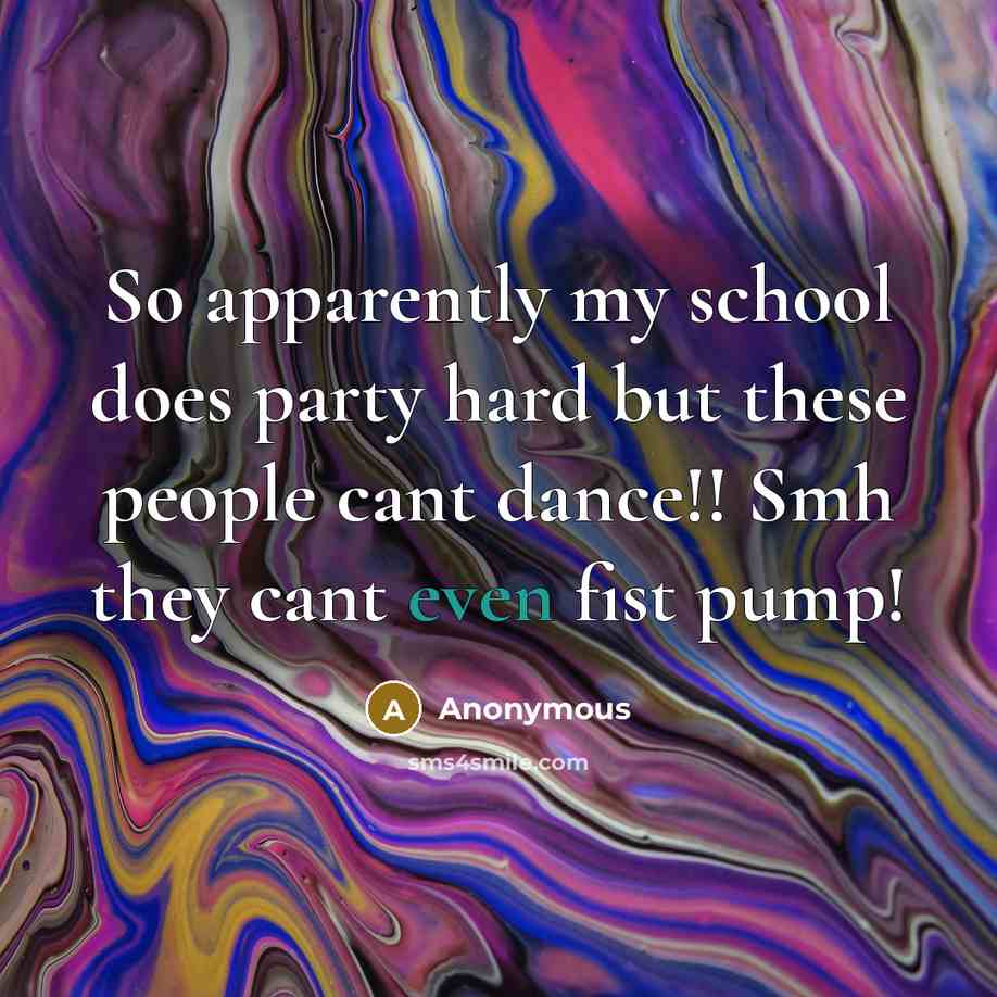“So apparently my school does party hard but these people cant dance!! Smh they cant even fist pump!” quote by Anonymous