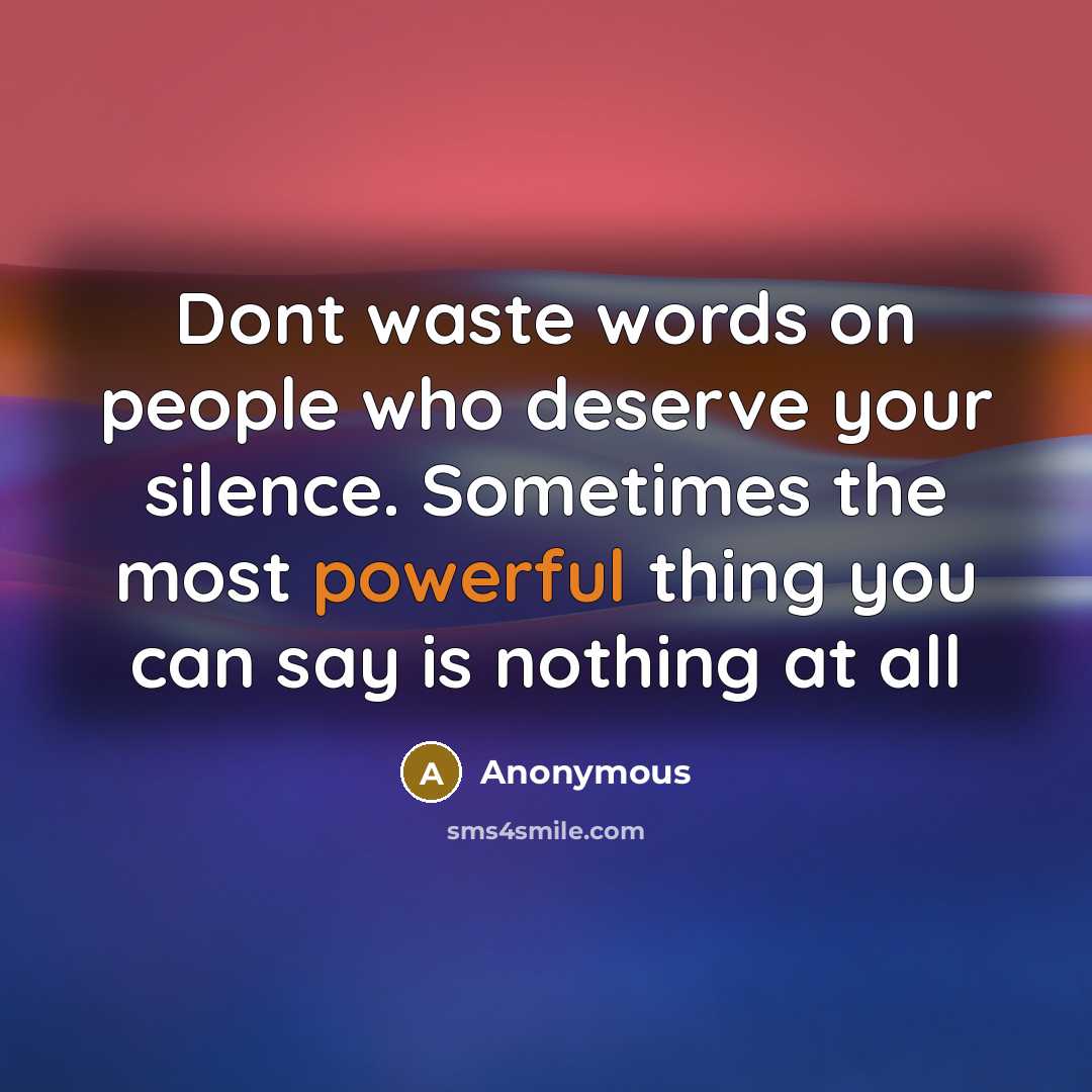 “Dont waste words on people who deserve your silence. Sometimes the most powerful thing you can say is nothing at all” quote by Anonymous