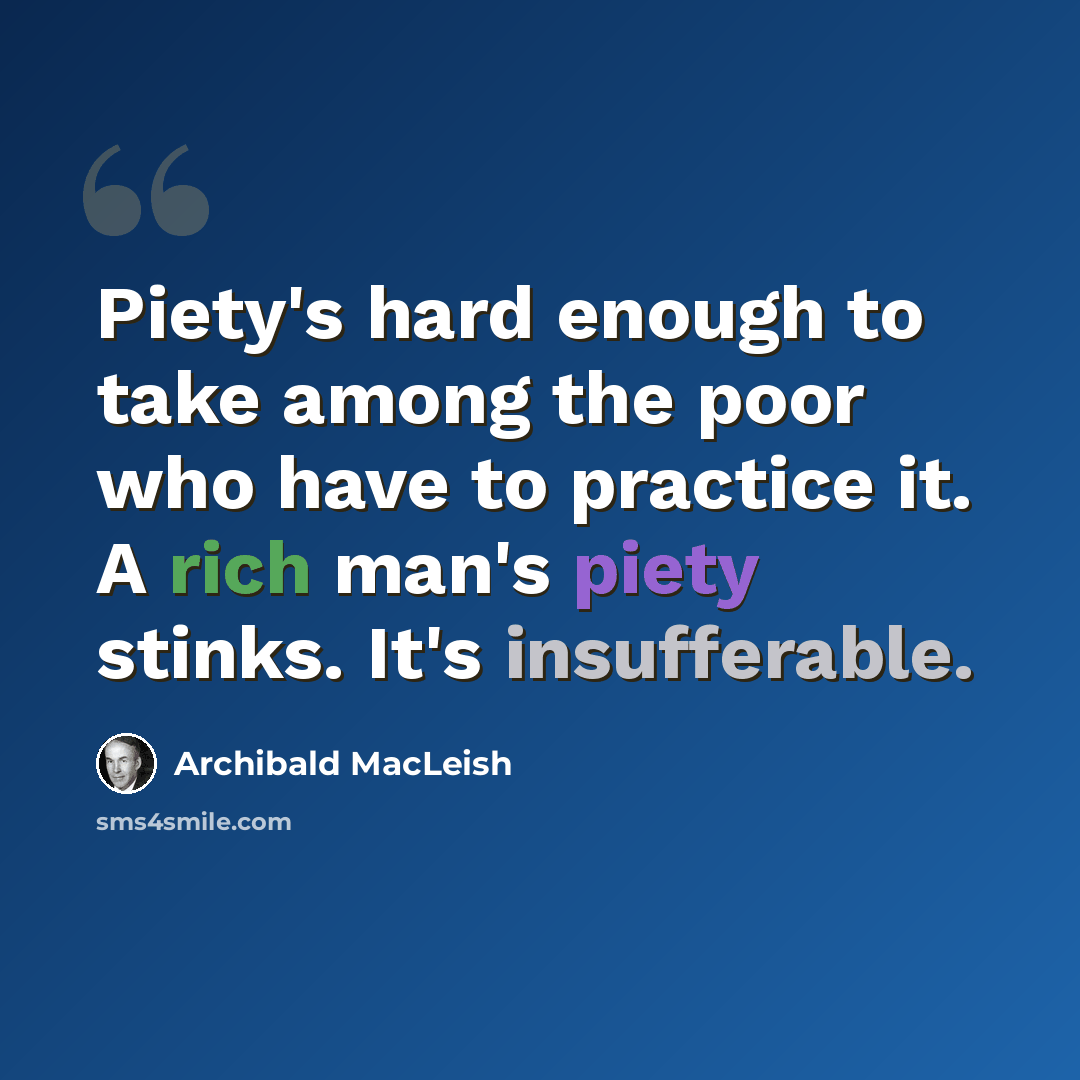 “Piety's hard enough to take among the poor who have to practice it. A rich man's piety stinks. It's insufferable.” quote by Archibald MacLeish