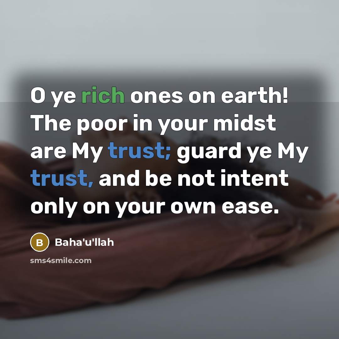 “O ye rich ones on earth! The poor in your midst are My trust; guard ye My trust, and be not intent only on your own ease.” quote by Bahá'u'lláh